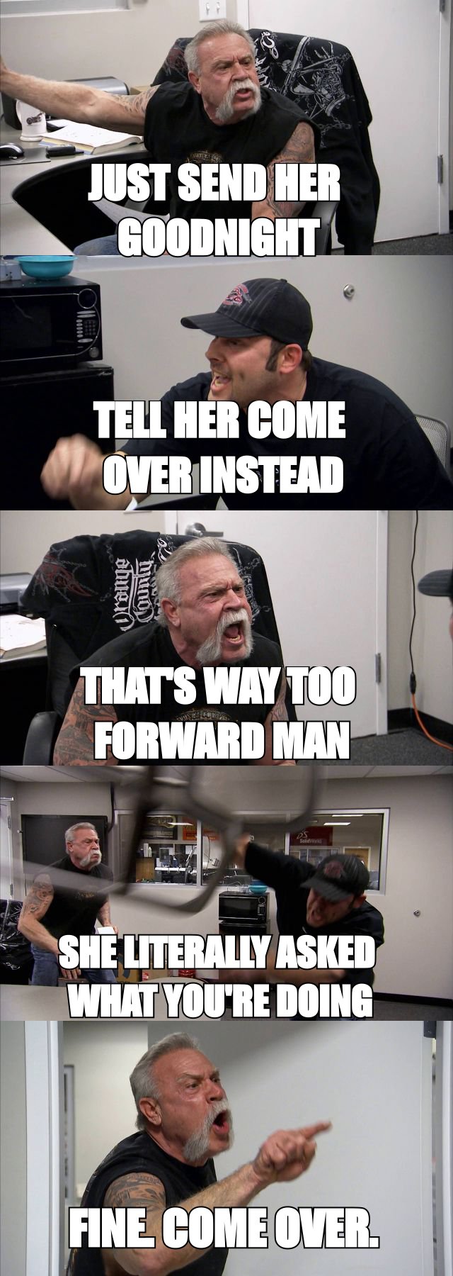 American Chopper argument meme escalating from 'just send her goodnight' to 'tell her come over instead' to 'thats way too forward man' to 'she literally asked what youre doing' to 'fine. come over.'