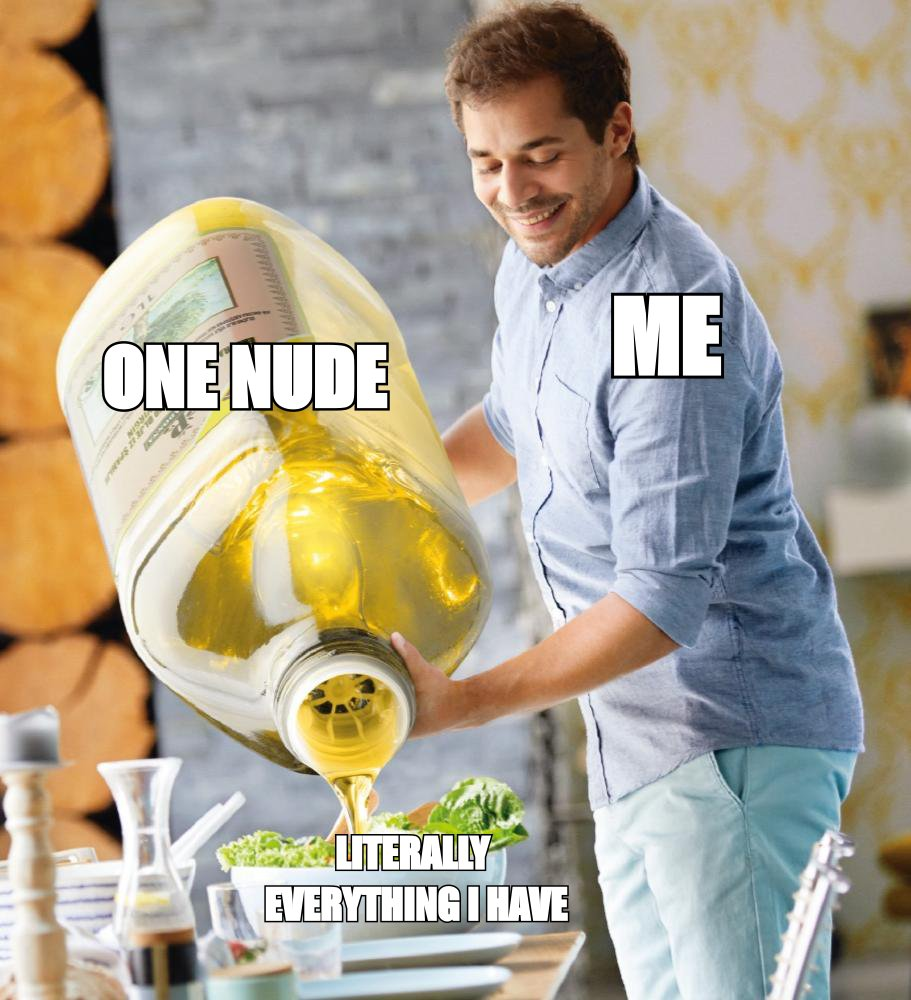 Guy pouring olive oil meme: 'me' pouring 'literally everything I have' onto 'one nude'