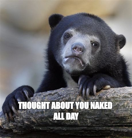 Confession bear meme: 'thought about you naked all day'