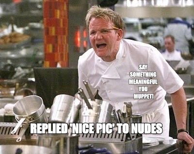 Gordon Ramsay meme: 'replied nice pic to nudes', 'say something meaningful you muppet!'