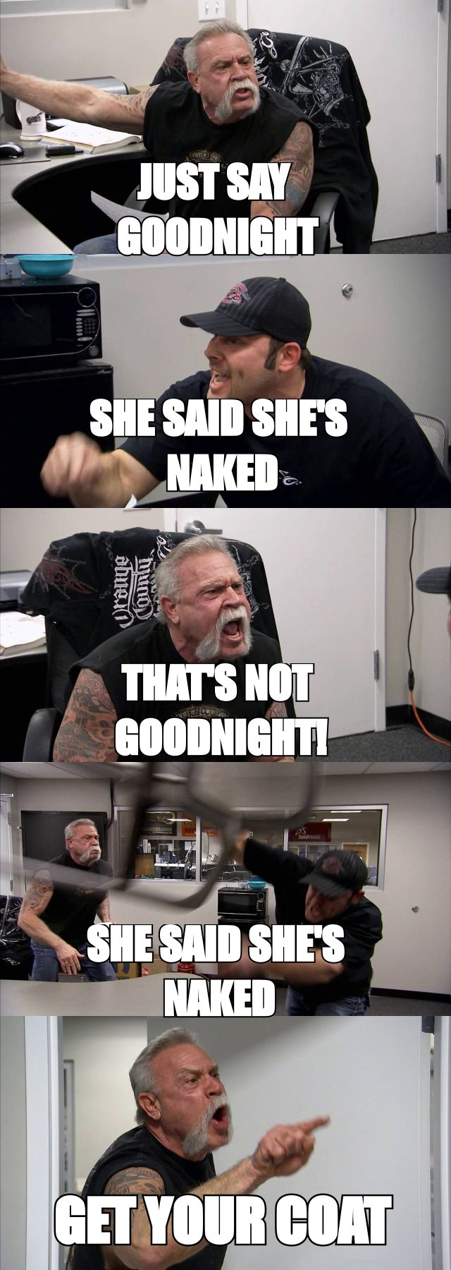 American Chopper argument meme escalating from 'just say goodnight' to 'SHE SAID SHE'S NAKED' and 'GET YOUR COAT'