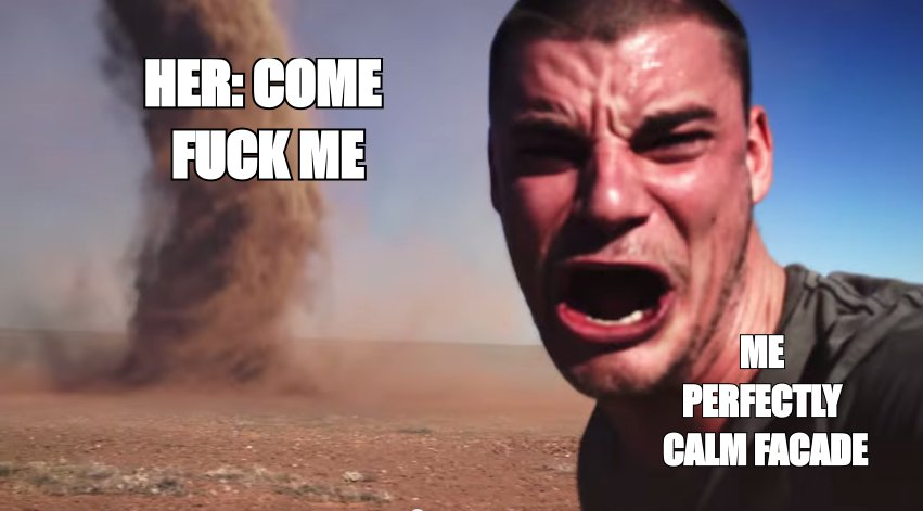 Here it comes meme: 'her: come fuck me' incoming, 'me perfectly calm facade'