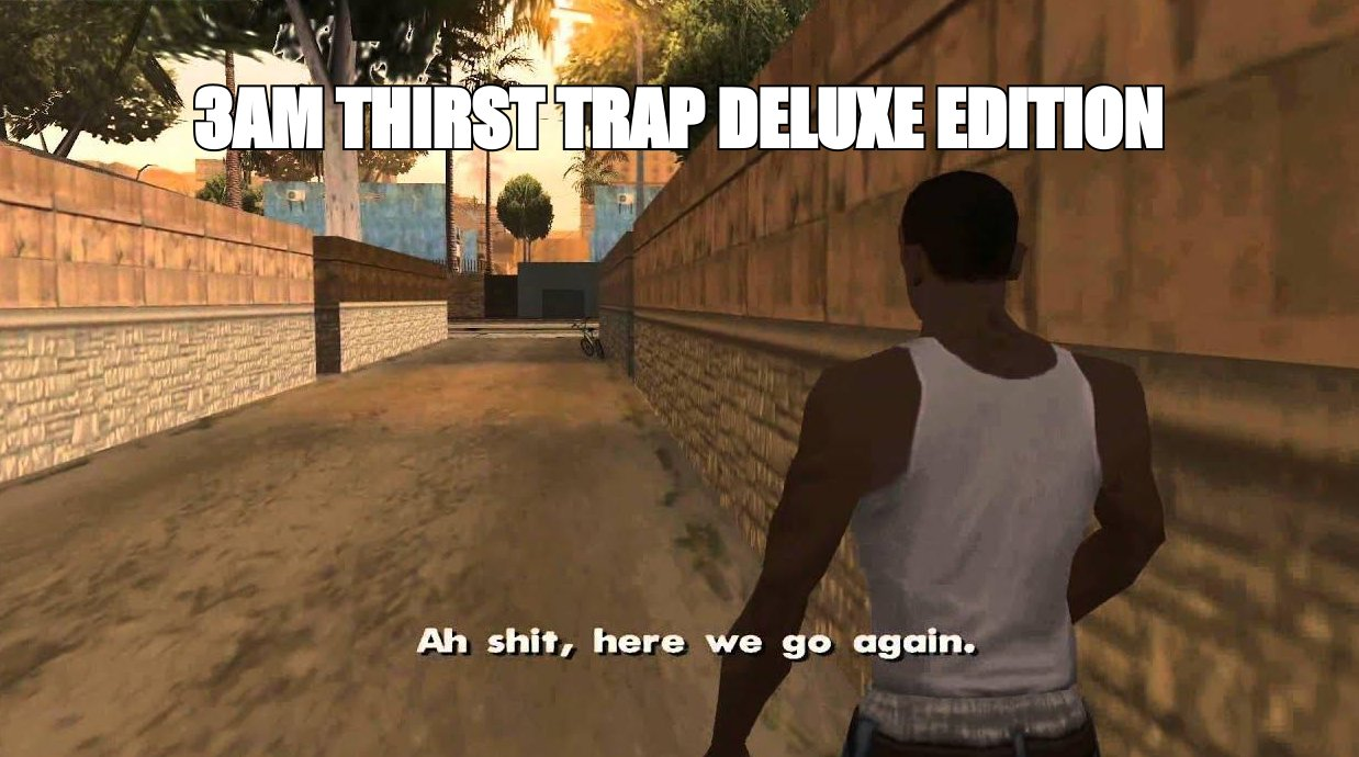 Here we go again meme: '3am thirst trap deluxe edition'