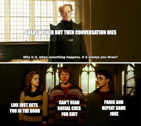 Great opener, then the conversation dies. Always these three