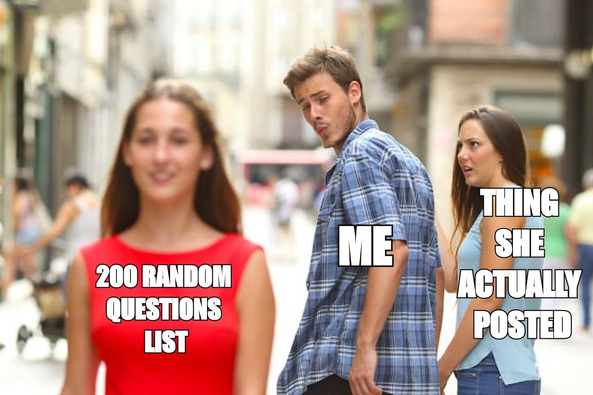 Distracted boyfriend meme: ignoring the thing she actually posted in favour of a list of 200 random questions
