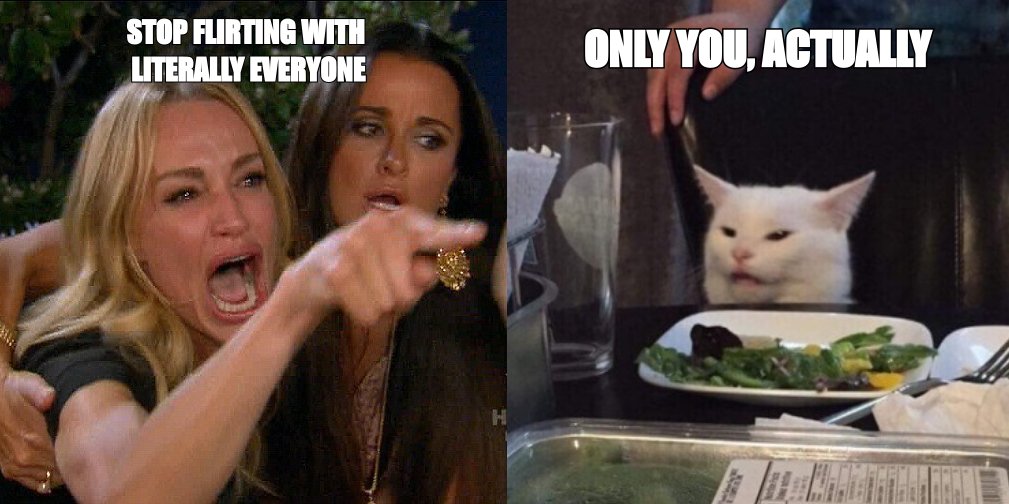 Woman yelling at cat meme: 'stop flirting with everyone' then 'only you, actually'