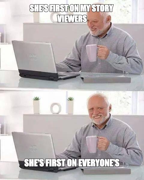 Hide the pain Harold meme: she is first on my story viewers, then the realisation that she is first on everyone else's too