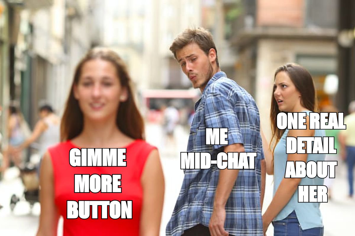 Distracted boyfriend meme: me mid-chat looking at the gimme more button instead of one real detail about her