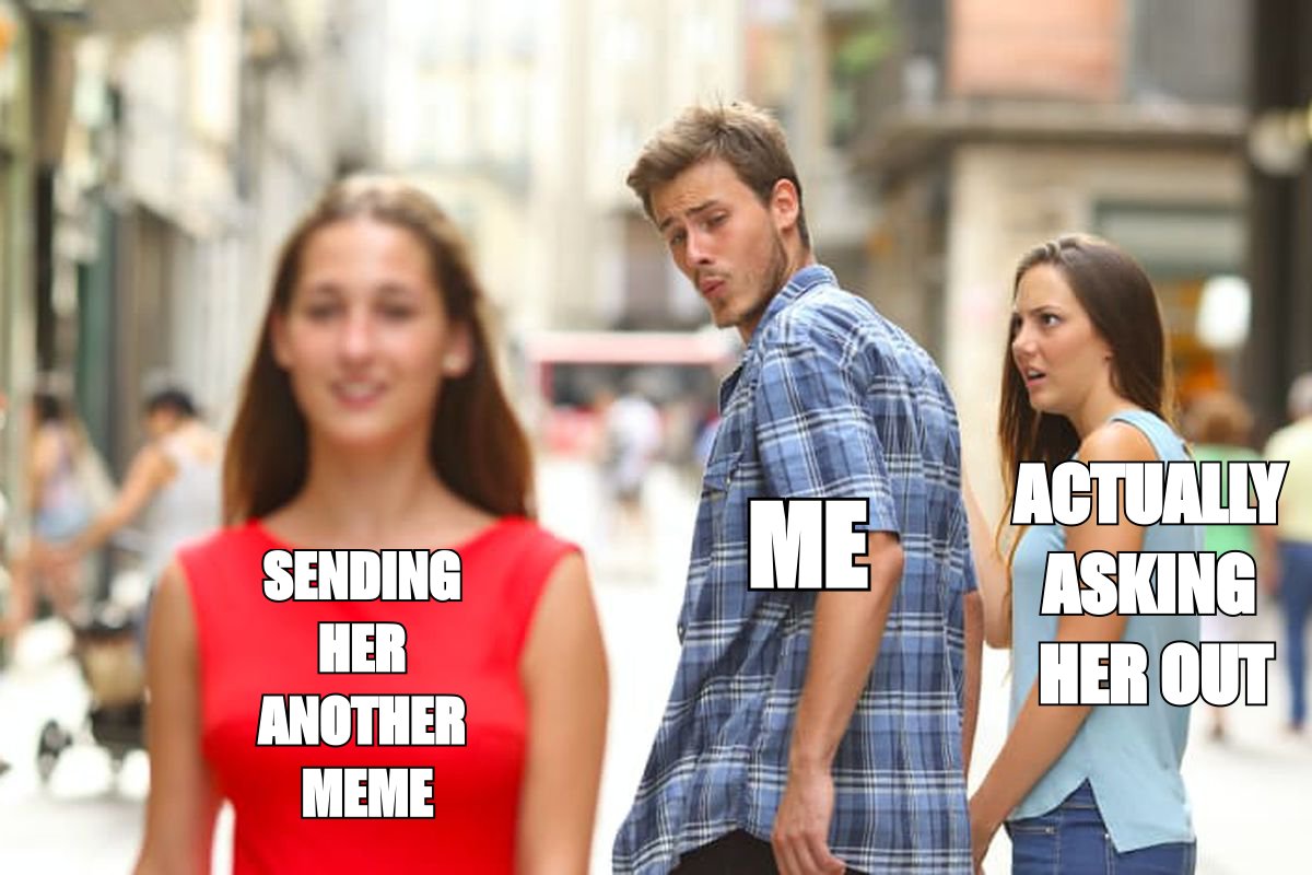 Distracted boyfriend meme: me looking at sending her another meme while ignoring actually asking her out