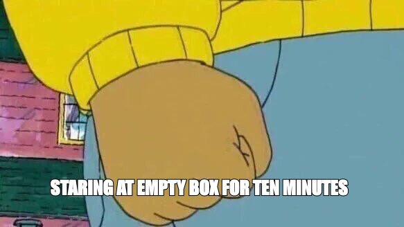 Arthur Fist meme about staring at an empty box for ten minutes